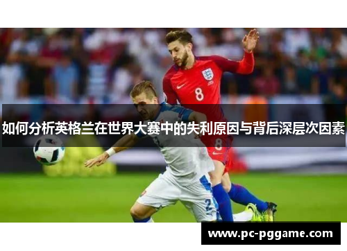 如何分析英格兰在世界大赛中的失利原因与背后深层次因素