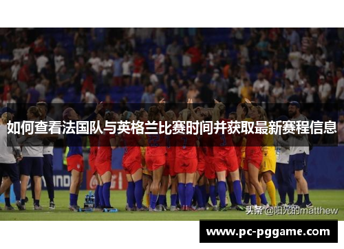 如何查看法国队与英格兰比赛时间并获取最新赛程信息