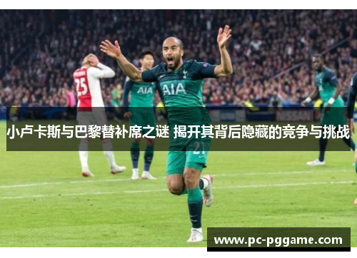 小卢卡斯与巴黎替补席之谜 揭开其背后隐藏的竞争与挑战