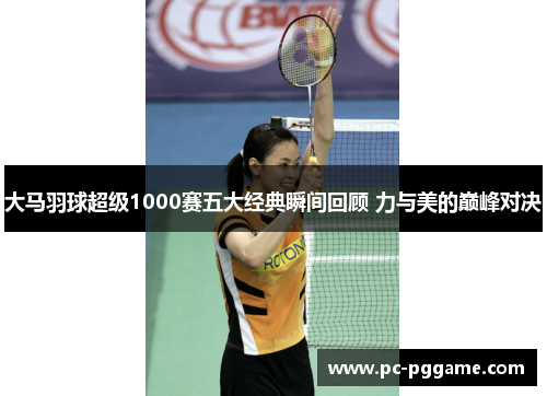 大马羽球超级1000赛五大经典瞬间回顾 力与美的巅峰对决