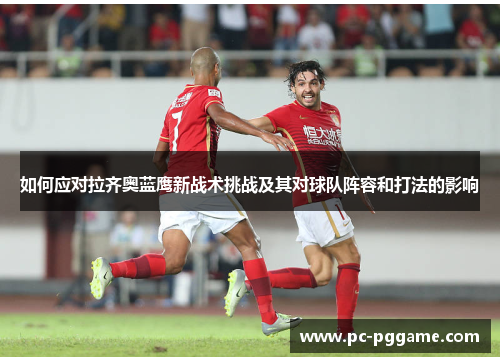 如何应对拉齐奥蓝鹰新战术挑战及其对球队阵容和打法的影响