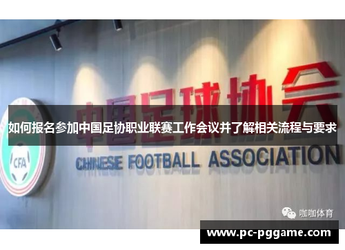 如何报名参加中国足协职业联赛工作会议并了解相关流程与要求