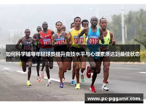 如何科学辅导年轻球员提升竞技水平与心理素质达到最佳状态