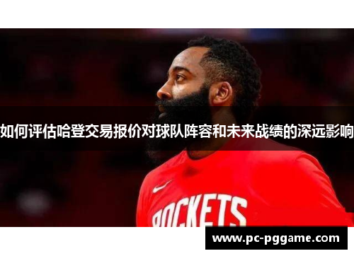 如何评估哈登交易报价对球队阵容和未来战绩的深远影响