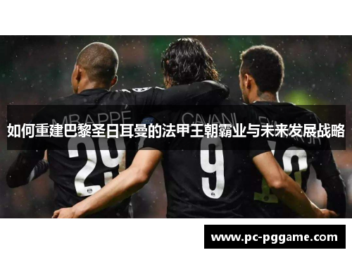 如何重建巴黎圣日耳曼的法甲王朝霸业与未来发展战略