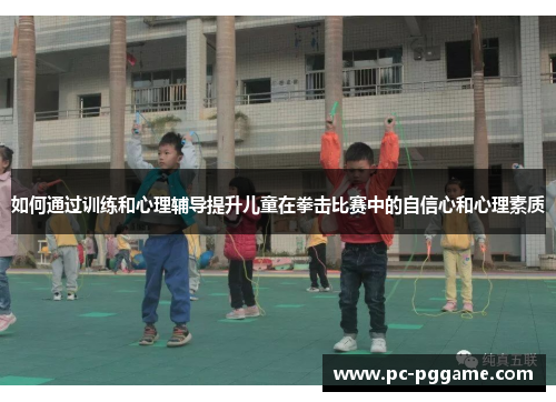 如何通过训练和心理辅导提升儿童在拳击比赛中的自信心和心理素质