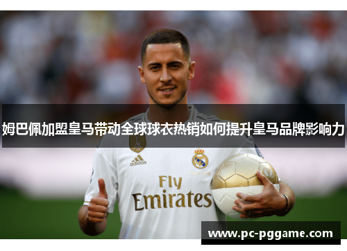 姆巴佩加盟皇马带动全球球衣热销如何提升皇马品牌影响力