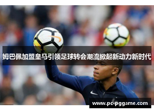 姆巴佩加盟皇马引领足球转会潮流掀起新动力新时代