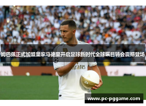 姆巴佩正式加盟皇家马德里开启足球新时代全球瞩目转会震撼登场