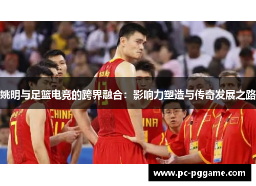 姚明与足篮电竞的跨界融合：影响力塑造与传奇发展之路