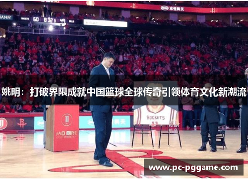 姚明：打破界限成就中国篮球全球传奇引领体育文化新潮流