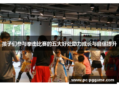 孩子们参与拳击比赛的五大好处助力成长与自信提升