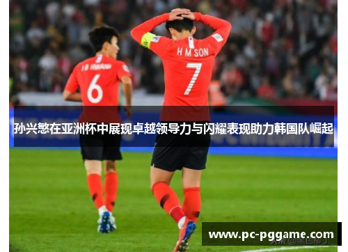 孙兴慜在亚洲杯中展现卓越领导力与闪耀表现助力韩国队崛起