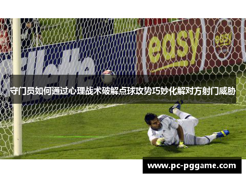 守门员如何通过心理战术破解点球攻势巧妙化解对方射门威胁