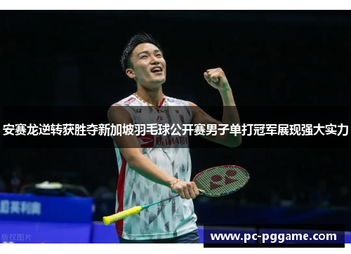 安赛龙逆转获胜夺新加坡羽毛球公开赛男子单打冠军展现强大实力