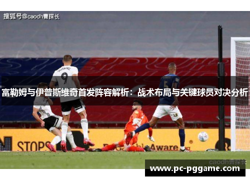 富勒姆与伊普斯维奇首发阵容解析：战术布局与关键球员对决分析