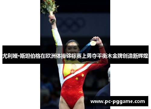 尤利娅·斯坦伯格在欧洲体操锦标赛上勇夺平衡木金牌创造新辉煌