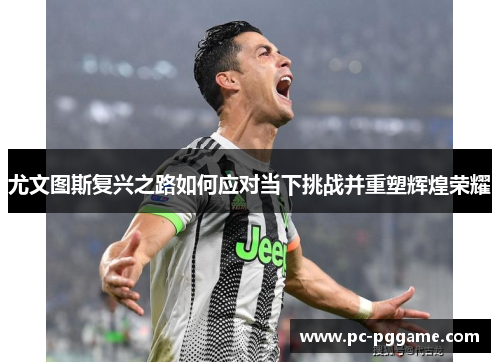 尤文图斯复兴之路如何应对当下挑战并重塑辉煌荣耀