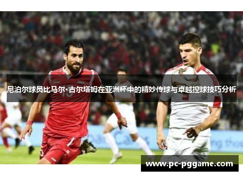 尼泊尔球员比马尔·古尔塔姆在亚洲杯中的精妙传球与卓越控球技巧分析