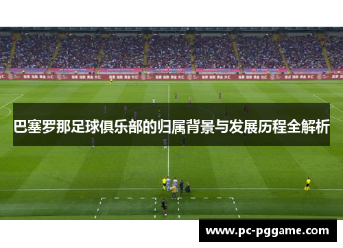 巴塞罗那足球俱乐部的归属背景与发展历程全解析