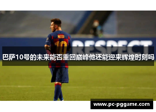 巴萨10号的未来能否重回巅峰他还能迎来辉煌时刻吗