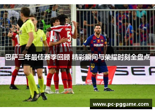 巴萨三年最佳赛季回顾 精彩瞬间与荣耀时刻全盘点
