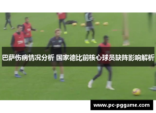 巴萨伤病情况分析 国家德比前核心球员缺阵影响解析