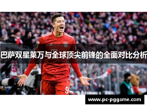 巴萨双星莱万与全球顶尖前锋的全面对比分析