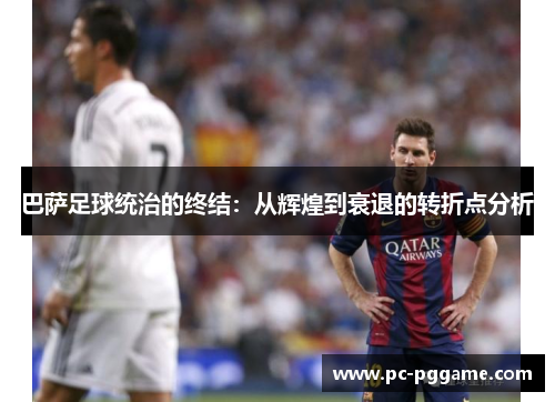 巴萨足球统治的终结：从辉煌到衰退的转折点分析