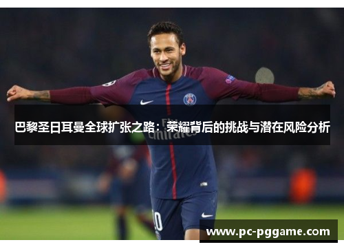 巴黎圣日耳曼全球扩张之路：荣耀背后的挑战与潜在风险分析
