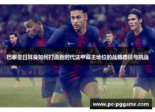 巴黎圣日耳曼如何打造新时代法甲霸主地位的战略路径与挑战