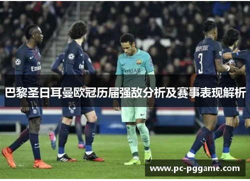 巴黎圣日耳曼欧冠历届强敌分析及赛事表现解析