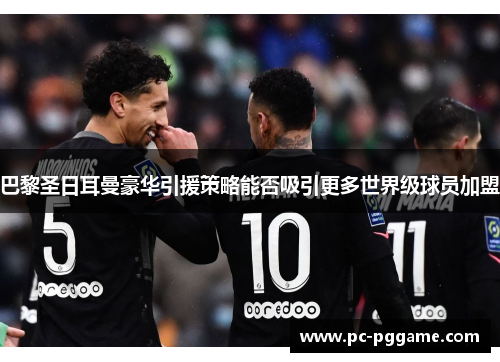 巴黎圣日耳曼豪华引援策略能否吸引更多世界级球员加盟