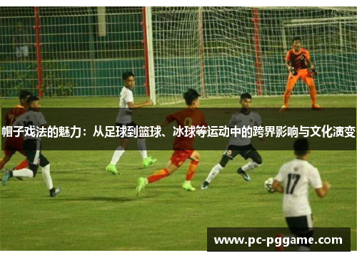 帽子戏法的魅力：从足球到篮球、冰球等运动中的跨界影响与文化演变