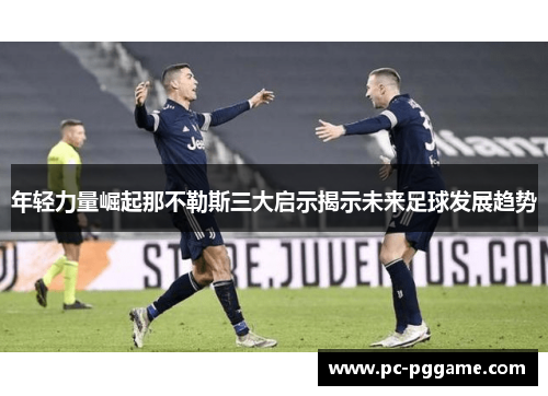 年轻力量崛起那不勒斯三大启示揭示未来足球发展趋势