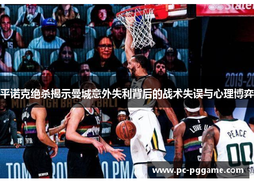 平诺克绝杀揭示曼城意外失利背后的战术失误与心理博弈