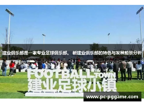 建业俱乐部是一家专业足球俱乐部。 新建业俱乐部的特色与发展前景分析 建业俱乐部是一家专业足球俱乐部。 新建业俱乐部的特色与发展前景分析