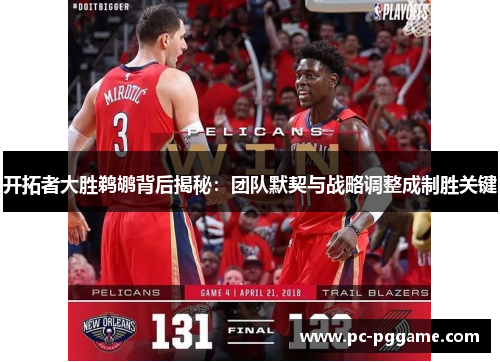 开拓者大胜鹈鹕背后揭秘：团队默契与战略调整成制胜关键