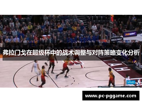 弗拉门戈在超级杯中的战术调整与对阵策略变化分析 弗拉门戈在超级杯中的战术调整与对阵策略变化分析