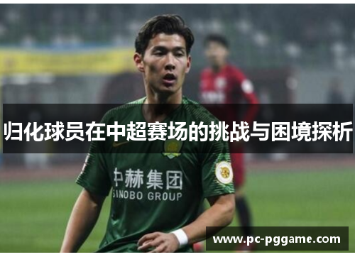 归化球员在中超赛场的挑战与困境探析 归化球员在中超赛场的挑战与困境探析