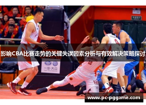 影响CBA比赛走势的关键失误因素分析与有效解决策略探讨 影响CBA比赛走势的关键失误因素分析与有效解决策略探讨