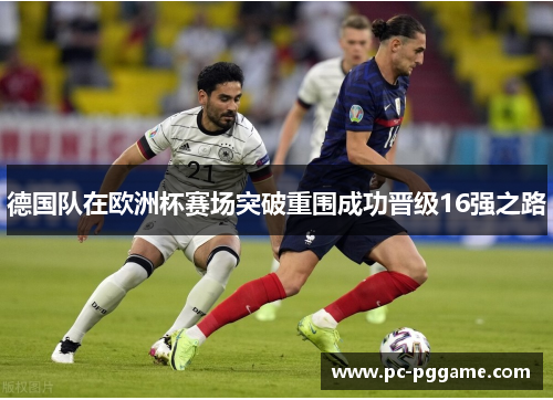 德国队在欧洲杯赛场突破重围成功晋级16强之路 德国队在欧洲杯赛场突破重围成功晋级16强之路