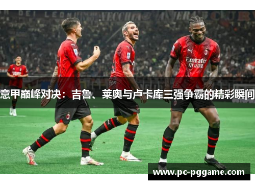 意甲巅峰对决：吉鲁、莱奥与卢卡库三强争霸的精彩瞬间
