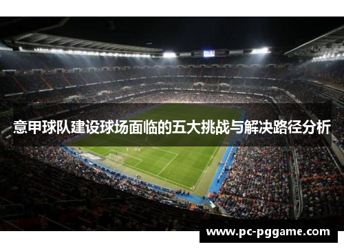 意甲球队建设球场面临的五大挑战与解决路径分析 意甲球队建设球场面临的五大挑战与解决路径分析