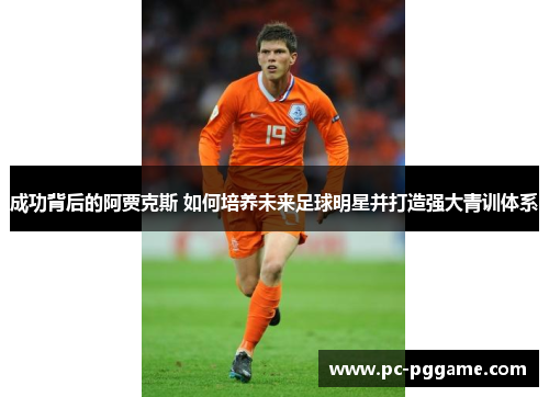 成功背后的阿贾克斯 如何培养未来足球明星并打造强大青训体系 成功背后的阿贾克斯 如何培养未来足球明星并打造强大青训体系