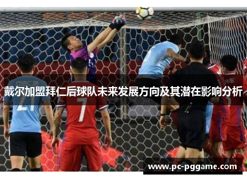 戴尔加盟拜仁后球队未来发展方向及其潜在影响分析 戴尔加盟拜仁后球队未来发展方向及其潜在影响分析