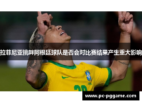 拉菲尼亚挑衅阿根廷球队是否会对比赛结果产生重大影响