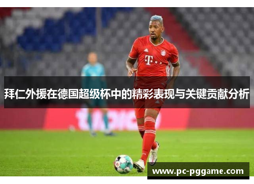 拜仁外援在德国超级杯中的精彩表现与关键贡献分析