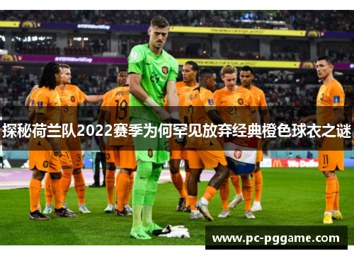 探秘荷兰队2022赛季为何罕见放弃经典橙色球衣之谜